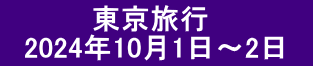 　　 　　東京旅行 　2024年10月1日～2日　