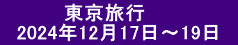 　　 　　東京旅行 　2024年12月17日～19日　